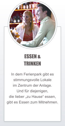 ESSEN & TRINKEN  In dem Ferienpark gibt es  stimmungsvolle Lokale  im Zentrum der Anlage. Und fr diejenigen,  die lieber zu Hause essen,  gibt es Essen zum Mitnehmen.